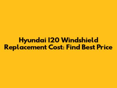 Hyundai I20 Windshield Replacement Cost: Find Best Price