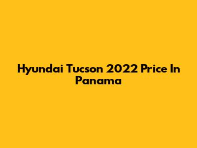 Hyundai Tucson 2022 Price In Panama