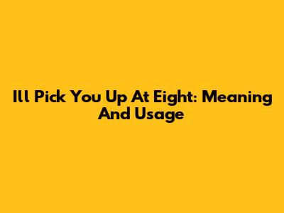 I'll Pick You Up At Eight: Meaning And Usage