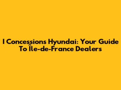I Concessions Hyundai: Your Guide To Île-de-France Dealers