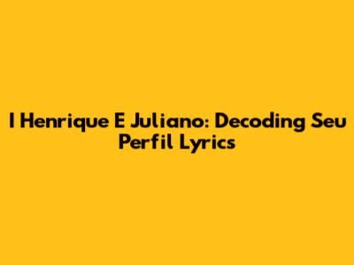 I Henrique E Juliano: Decoding 'Seu Perfil' Lyrics