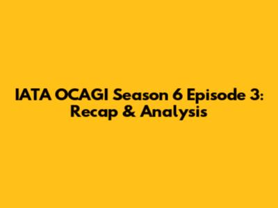 IATA OCAGI Season 6 Episode 3: Recap & Analysis