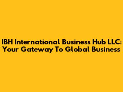 IBH International Business Hub LLC: Your Gateway To Global Business