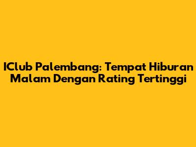 IClub Palembang: Tempat Hiburan Malam Dengan Rating Tertinggi