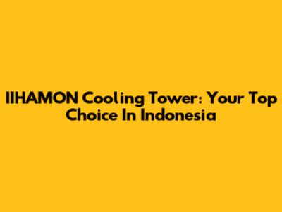 IIHAMON Cooling Tower: Your Top Choice In Indonesia