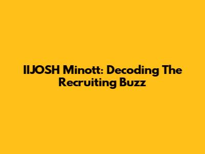 IIJOSH Minott: Decoding The Recruiting Buzz
