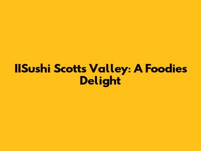 IISushi Scotts Valley: A Foodie's Delight