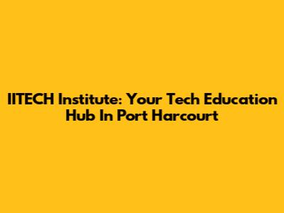 IITECH Institute: Your Tech Education Hub In Port Harcourt