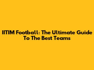 IITIM Football: The Ultimate Guide To The Best Teams