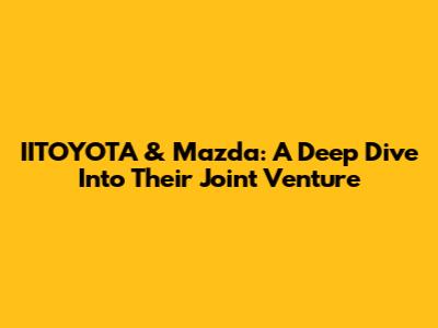 IITOYOTA & Mazda: A Deep Dive Into Their Joint Venture