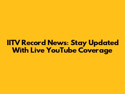 IITV Record News: Stay Updated With Live YouTube Coverage
