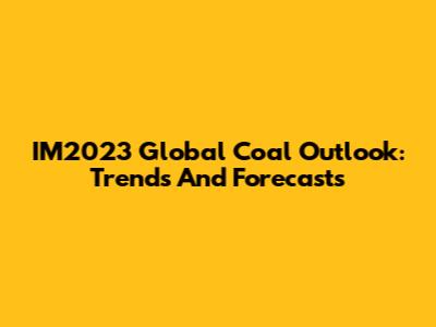 IM2023 Global Coal Outlook: Trends And Forecasts
