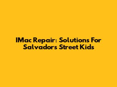 IMac Repair: Solutions For Salvador's Street Kids