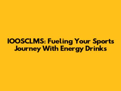 IOOSCLMS: Fueling Your Sports Journey With Energy Drinks