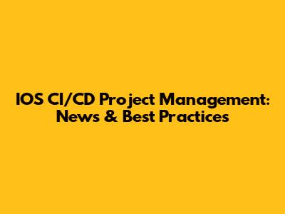 IOS CI/CD Project Management: News & Best Practices