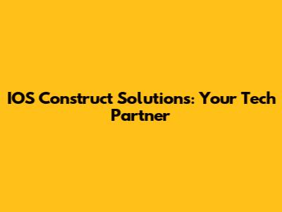 IOS Construct Solutions: Your Tech Partner