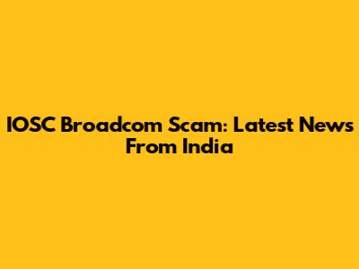 IOSC Broadcom Scam: Latest News From India