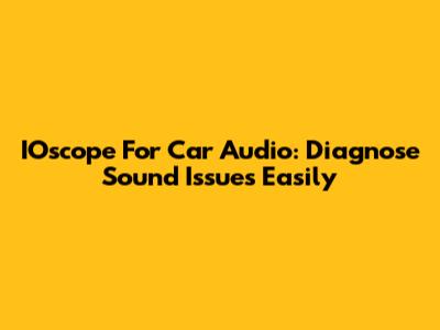 IOscope For Car Audio: Diagnose Sound Issues Easily