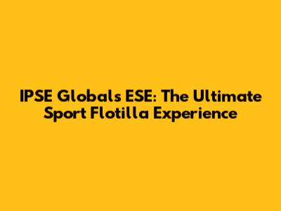 IPSE Globals ESE: The Ultimate Sport Flotilla Experience