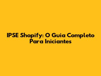 IPSE Shopify: O Guia Completo Para Iniciantes