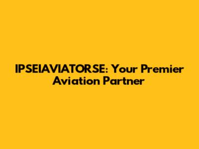 IPSEIAVIATORSE: Your Premier Aviation Partner