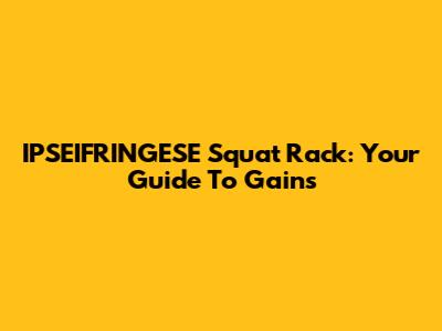 IPSEIFRINGESE Squat Rack: Your Guide To Gains