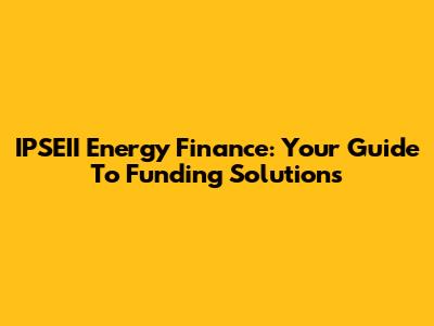 IPSEII Energy Finance: Your Guide To Funding Solutions