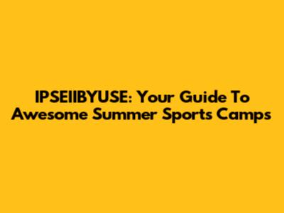 IPSEIIBYUSE: Your Guide To Awesome Summer Sports Camps