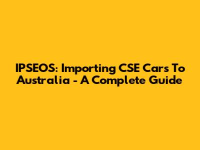 IPSEOS: Importing CSE Cars To Australia - A Complete Guide