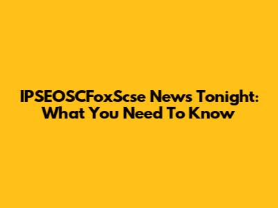 IPSEOSCFoxScse News Tonight: What You Need To Know