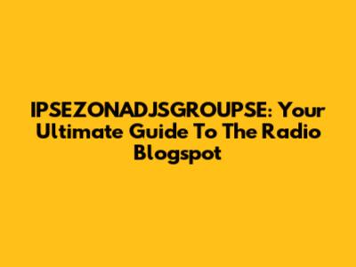 IPSEZONADJSGROUPSE: Your Ultimate Guide To The Radio Blogspot