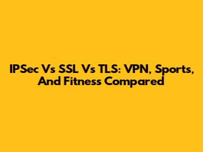 IPSec Vs SSL Vs TLS: VPN, Sports, And Fitness Compared