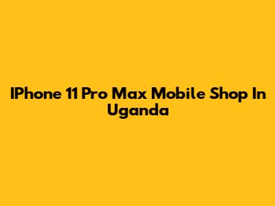 IPhone 11 Pro Max Mobile Shop In Uganda