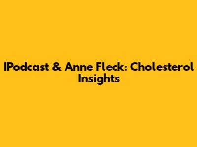 IPodcast & Anne Fleck: Cholesterol Insights