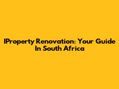 IProperty Renovation: Your Guide In South Africa