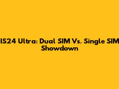 IS24 Ultra: Dual SIM Vs. Single SIM Showdown