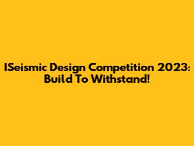 ISeismic Design Competition 2023: Build To Withstand!