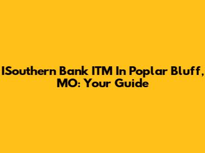 ISouthern Bank ITM In Poplar Bluff, MO: Your Guide