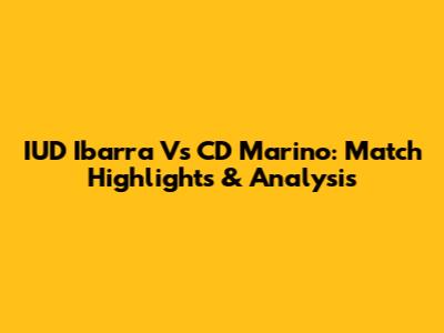 IUD Ibarra Vs CD Marino: Match Highlights & Analysis