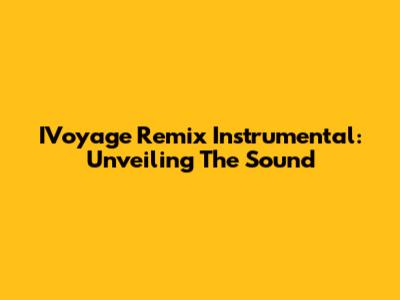 IVoyage Remix Instrumental: Unveiling The Sound
