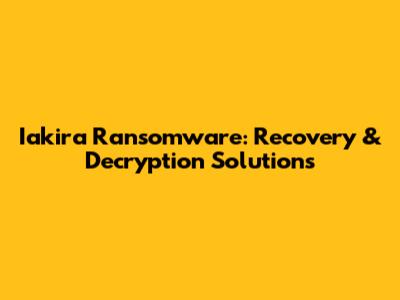 Iakira Ransomware: Recovery & Decryption Solutions