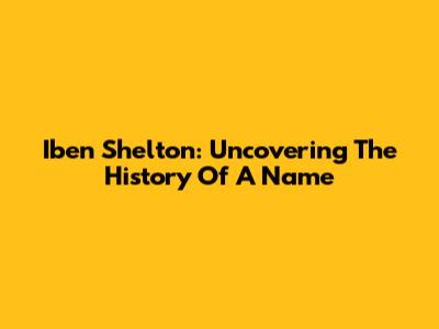 Iben Shelton: Uncovering The History Of A Name