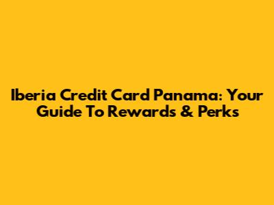 Iberia Credit Card Panama: Your Guide To Rewards & Perks