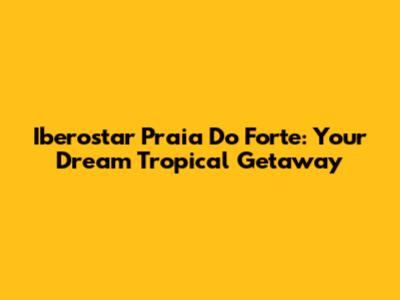 Iberostar Praia Do Forte: Your Dream Tropical Getaway