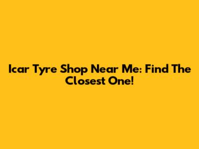 Icar Tyre Shop Near Me: Find The Closest One!