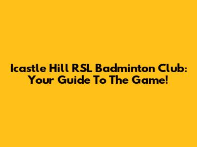 Icastle Hill RSL Badminton Club: Your Guide To The Game!
