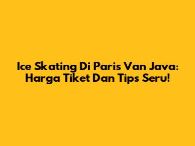 Ice Skating Di Paris Van Java: Harga Tiket Dan Tips Seru!