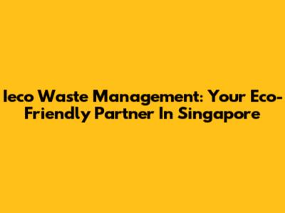 Ieco Waste Management: Your Eco-Friendly Partner In Singapore