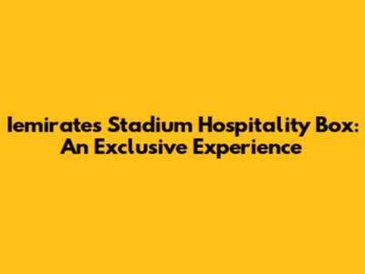 Iemirates Stadium Hospitality Box: An Exclusive Experience