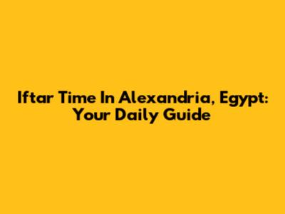 Iftar Time In Alexandria, Egypt: Your Daily Guide